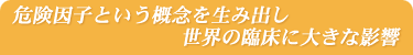 危険因子という概念を生み出し世界の臨床に大きな影響