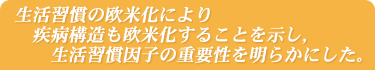 ハワイに在住する日系人男性において，複数の危険因子と冠動脈心疾患（CHD）および脳卒中との関連を検討し，生活習慣の欧米化により疾病構造も欧米化することを示した。