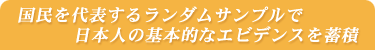 国民を代表するランダムサンプルで日本人の基本的なエビデンスを蓄積