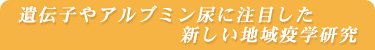 遺伝子やアルブミン尿に注目した新しい地域疫学研究